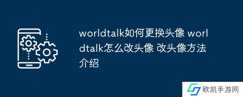 worldtalk如何更换头像 worldtalk怎么改头像 改头像方法介绍